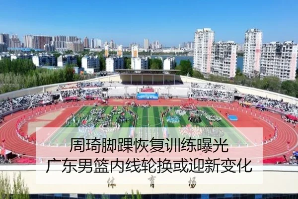 周琦脚踝恢复训练曝光 广东男篮内线轮换或迎新变化